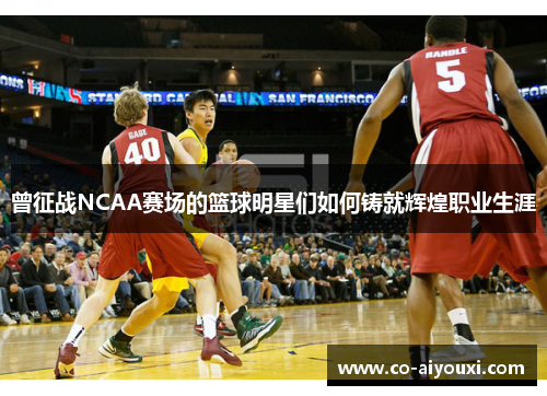曾征战NCAA赛场的篮球明星们如何铸就辉煌职业生涯